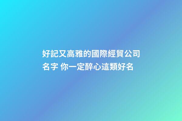 好記又高雅的國際經貿公司名字 你一定醉心這類好名-第1張-公司起名-玄機派